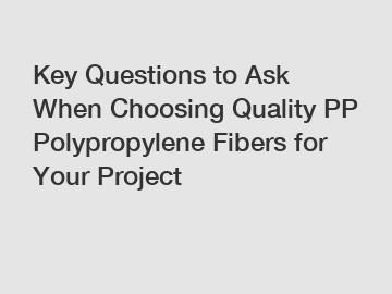 Key Questions to Ask When Choosing Quality PP Polypropylene Fibers for Your Project