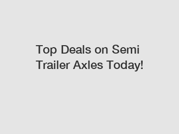 Top Deals on Semi Trailer Axles Today!