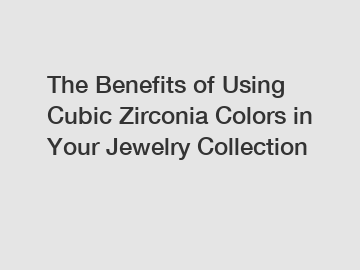 The Benefits of Using Cubic Zirconia Colors in Your Jewelry Collection