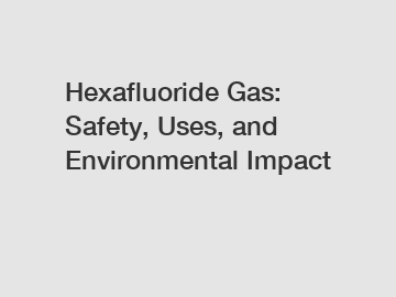 Hexafluoride Gas: Safety, Uses, and Environmental Impact
