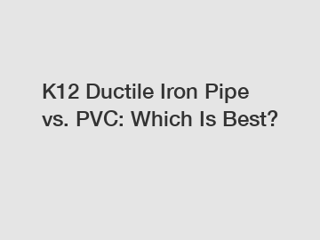K12 Ductile Iron Pipe vs. PVC: Which Is Best?