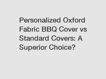 Personalized Oxford Fabric BBQ Cover vs Standard Covers: A Superior Choice?