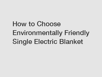 How to Choose Environmentally Friendly Single Electric Blanket