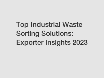 Top Industrial Waste Sorting Solutions: Exporter Insights 2023