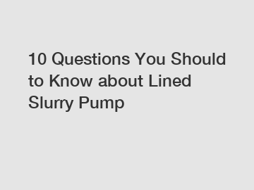 10 Questions You Should to Know about Lined Slurry Pump