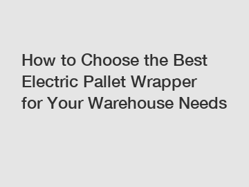 How to Choose the Best Electric Pallet Wrapper for Your Warehouse Needs