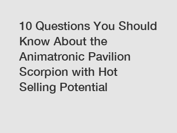 10 Questions You Should Know About the Animatronic Pavilion Scorpion with Hot Selling Potential