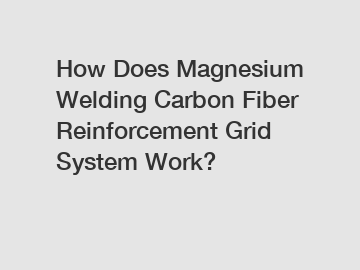 How Does Magnesium Welding Carbon Fiber Reinforcement Grid System Work?