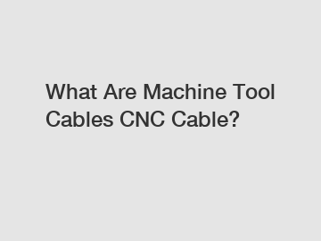 What Are Machine Tool Cables CNC Cable?