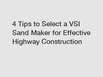 4 Tips to Select a VSI Sand Maker for Effective Highway Construction