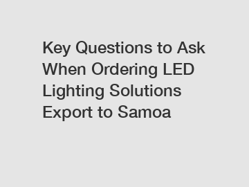 Key Questions to Ask When Ordering LED Lighting Solutions Export to Samoa