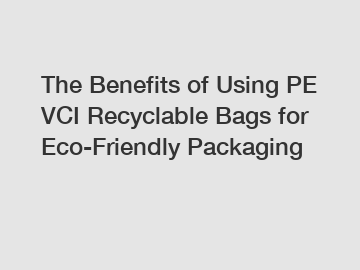The Benefits of Using PE VCI Recyclable Bags for Eco-Friendly Packaging