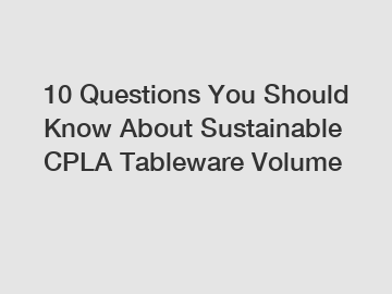 10 Questions You Should Know About Sustainable CPLA Tableware Volume