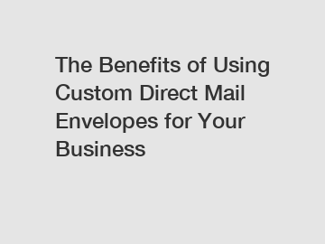 The Benefits of Using Custom Direct Mail Envelopes for Your Business