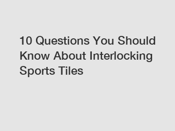 10 Questions You Should Know About Interlocking Sports Tiles