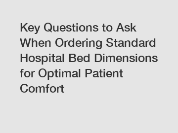 Key Questions to Ask When Ordering Standard Hospital Bed Dimensions for Optimal Patient Comfort