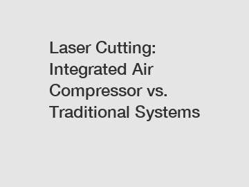 Laser Cutting: Integrated Air Compressor vs. Traditional Systems