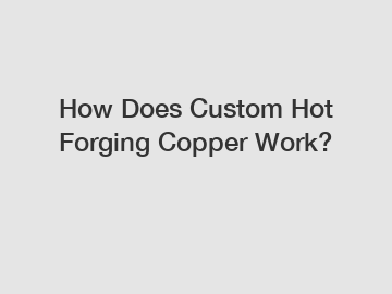How Does Custom Hot Forging Copper Work? How Does Custom Hot Forging Copper Work?