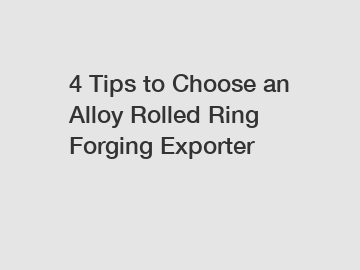 4 Tips to Choose an Alloy Rolled Ring Forging Exporter