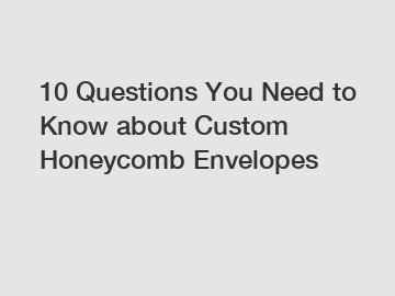 10 Questions You Need to Know about Custom Honeycomb Envelopes