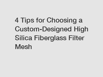 4 Tips for Choosing a Custom-Designed High Silica Fiberglass Filter Mesh