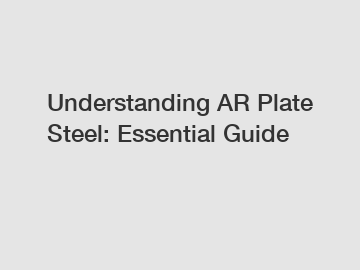Understanding AR Plate Steel: Essential Guide