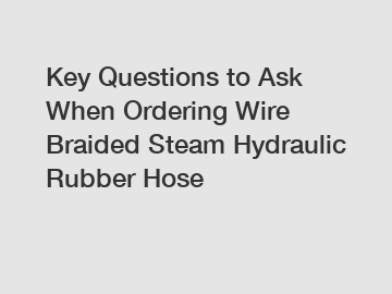 Key Questions to Ask When Ordering Wire Braided Steam Hydraulic Rubber Hose