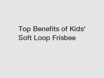 Top Benefits of Kids' Soft Loop Frisbee