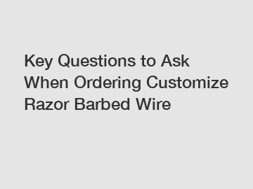 Key Questions to Ask When Ordering Customize Razor Barbed Wire