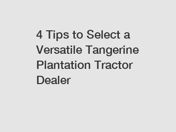 4 Tips to Select a Versatile Tangerine Plantation Tractor Dealer