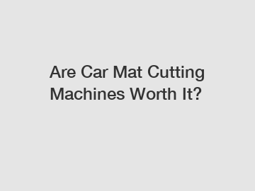 Are Car Mat Cutting Machines Worth It?