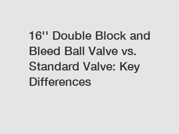 16'' Double Block and Bleed Ball Valve vs. Standard Valve: Key Differences