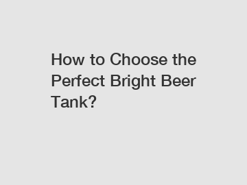 How to Choose the Perfect Bright Beer Tank?