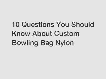 10 Questions You Should Know About Custom Bowling Bag Nylon