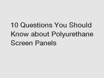 10 Questions You Should Know about Polyurethane Screen Panels