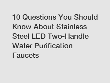 10 Questions You Should Know About Stainless Steel LED Two-Handle Water Purification Faucets