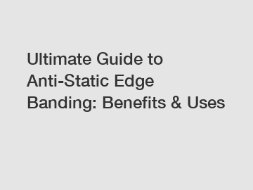 Ultimate Guide to Anti-Static Edge Banding: Benefits & Uses