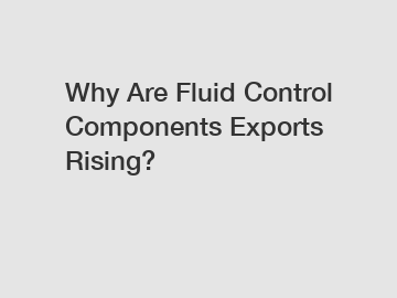 Why Are Fluid Control Components Exports Rising?