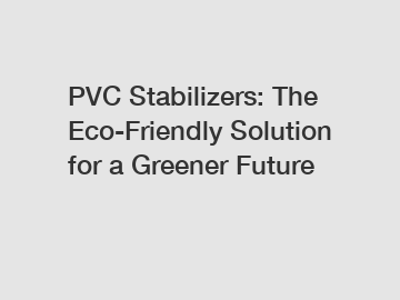 PVC Stabilizers: The Eco-Friendly Solution for a Greener Future