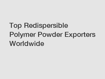 Top Redispersible Polymer Powder Exporters Worldwide