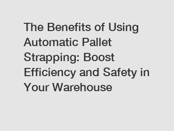 The Benefits of Using Automatic Pallet Strapping: Boost Efficiency and Safety in Your Warehouse