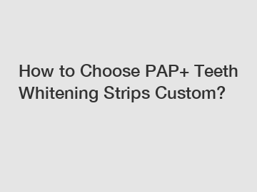 How to Choose PAP+ Teeth Whitening Strips Custom?