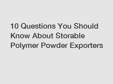 10 Questions You Should Know About Storable Polymer Powder Exporters