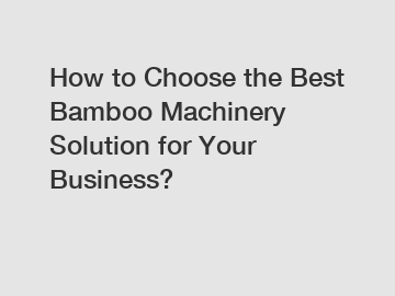 How to Choose the Best Bamboo Machinery Solution for Your Business?