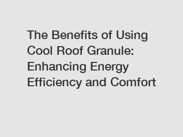 The Benefits of Using Cool Roof Granule: Enhancing Energy Efficiency and Comfort