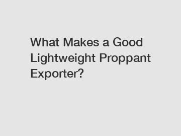 What Makes a Good Lightweight Proppant Exporter?
