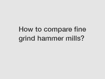 How to compare fine grind hammer mills?