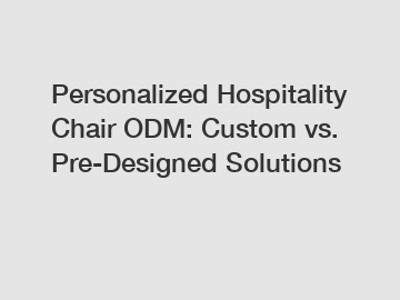 Personalized Hospitality Chair ODM: Custom vs. Pre-Designed Solutions
