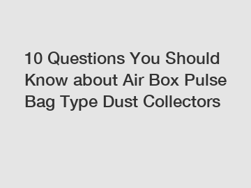 10 Questions You Should Know about Air Box Pulse Bag Type Dust Collectors