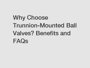 Why Choose Trunnion-Mounted Ball Valves? Benefits and FAQs